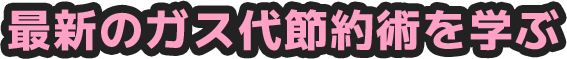 最新のガス代節約術を学ぶ